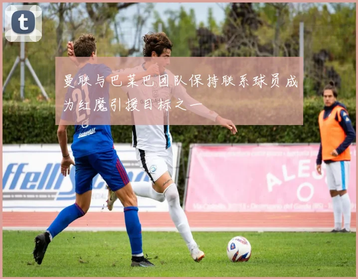 曼联与巴莱巴团队保持联系球员成为红魔引援目标之一