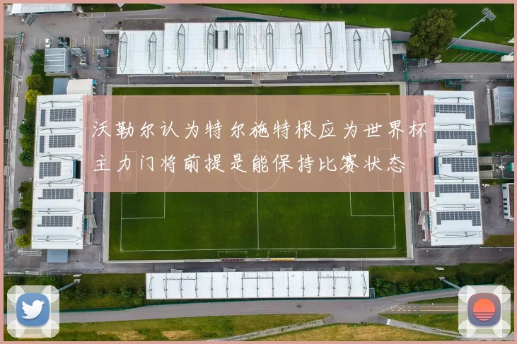 沃勒尔认为特尔施特根应为世界杯主力门将前提是能保持比赛状态