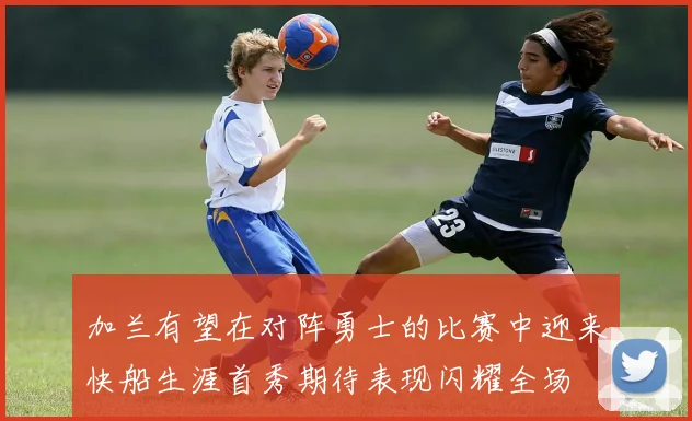 加兰有望在对阵勇士的比赛中迎来快船生涯首秀期待表现闪耀全场