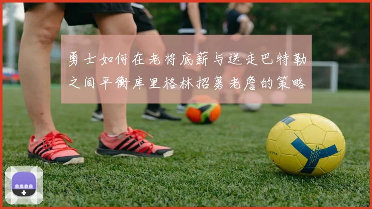勇士如何在老将底薪与送走巴特勒之间平衡库里格林招募老詹的策略