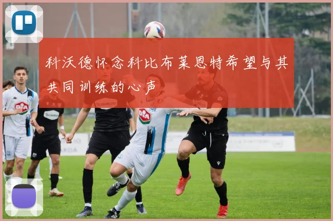 科沃德怀念科比布莱恩特希望与其共同训练的心声