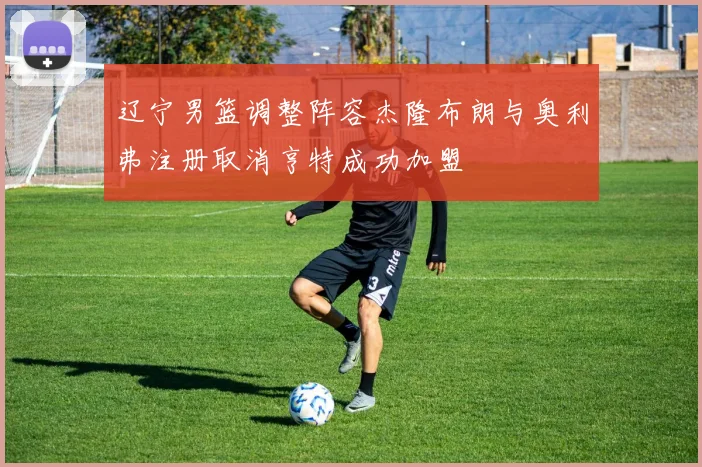 辽宁男篮调整阵容杰隆布朗与奥利弗注册取消亨特成功加盟