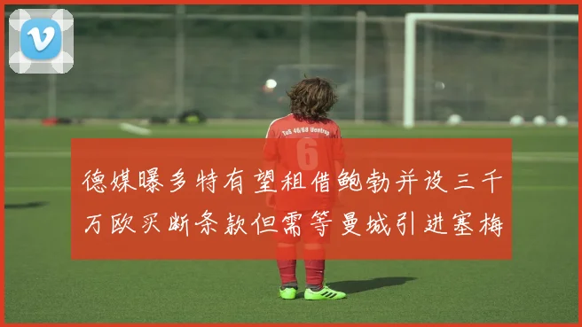 德媒曝多特有望租借鲍勃并设三千万欧买断条款但需等曼城引进塞梅尼奥