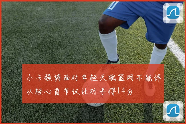 小卡强调面对年轻天赋篮网不能掉以轻心首节仅让对手得14分