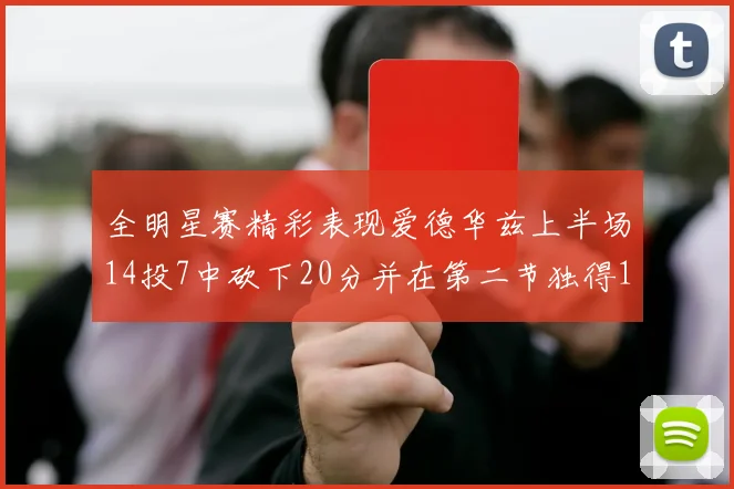全明星赛精彩表现爱德华兹上半场14投7中砍下20分并在第二节独得17分