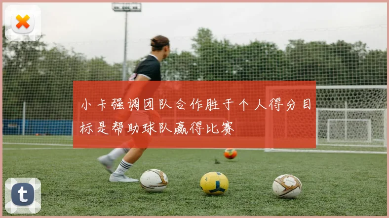 小卡强调团队合作胜于个人得分目标是帮助球队赢得比赛