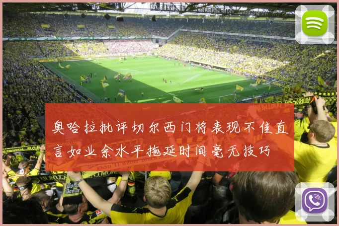 奥哈拉批评切尔西门将表现不佳直言如业余水平拖延时间毫无技巧