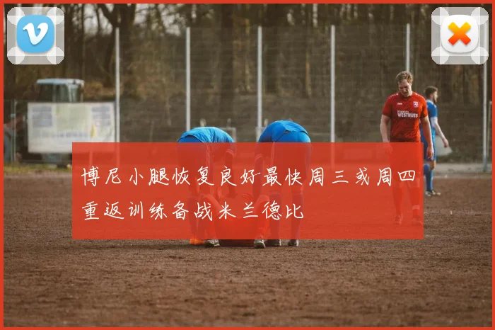 博尼小腿恢复良好最快周三或周四重返训练备战米兰德比