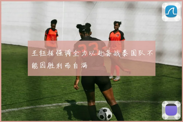 王钰栋强调全力以赴备战泰国队不能因胜利而自满