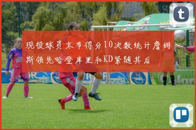 现役球员末节得分10次数统计詹姆斯领先哈登库里和KD紧随其后