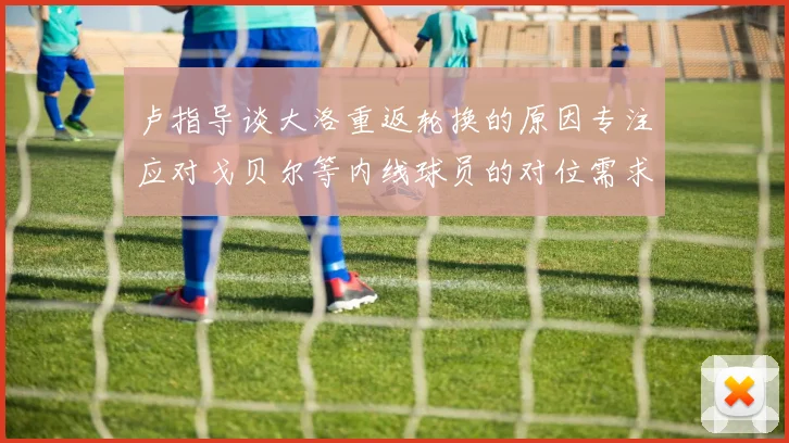卢指导谈大洛重返轮换的原因专注应对戈贝尔等内线球员的对位需求调整