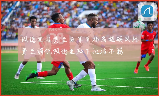 佩德里与费兰分享罗梅乌强硬风格费兰调侃佩德里私下性格不羁