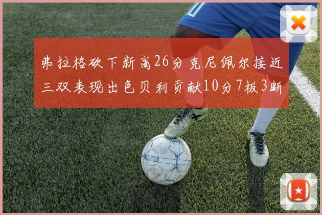 弗拉格砍下新高26分克尼佩尔接近三双表现出色贝利贡献10分7板3断