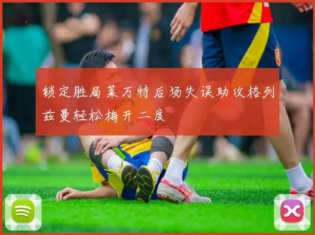 锁定胜局莱万特后场失误助攻格列兹曼轻松梅开二度