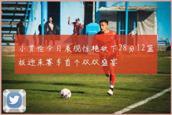 小贾伦今日表现惊艳砍下28分12篮板迎来赛季首个双双盛宴
