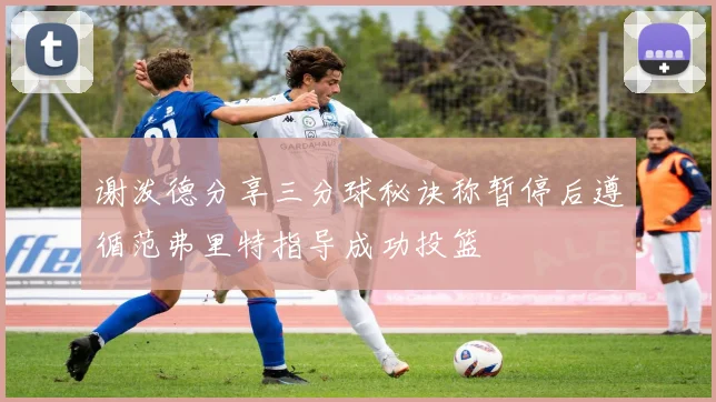 谢泼德分享三分球秘诀称暂停后遵循范弗里特指导成功投篮