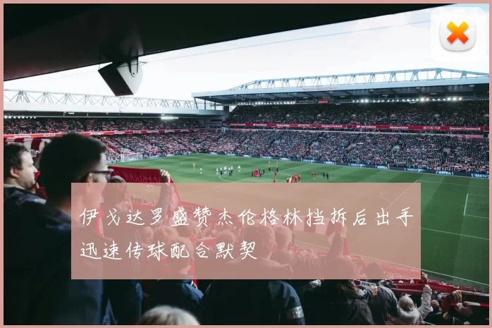 伊戈达罗盛赞杰伦格林挡拆后出手迅速传球配合默契