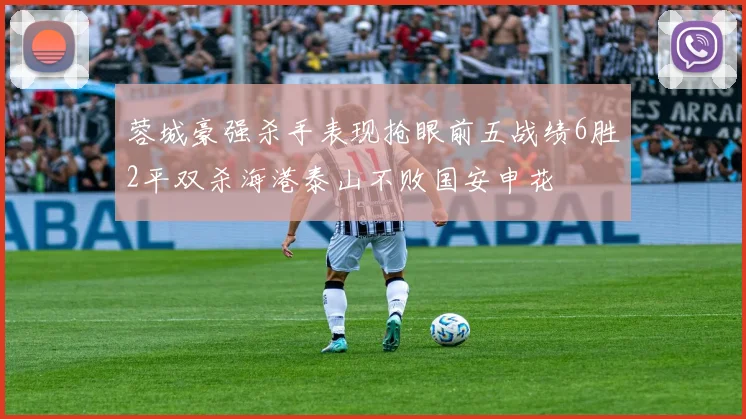 蓉城豪强杀手表现抢眼前五战绩6胜2平双杀海港泰山不败国安申花