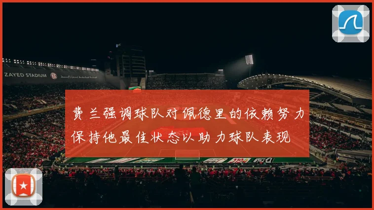 费兰强调球队对佩德里的依赖努力保持他最佳状态以助力球队表现