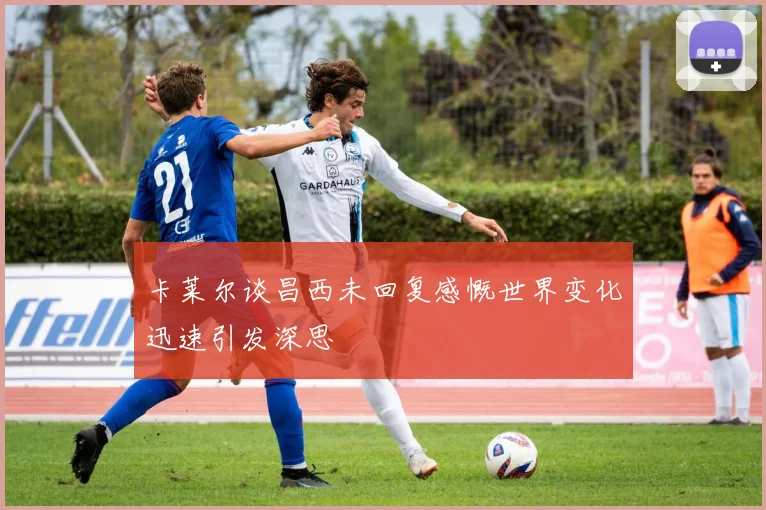 卡莱尔谈昌西未回复感慨世界变化迅速引发深思