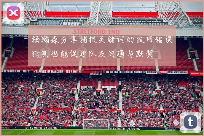 杨瀚森分享捕捉关键词的技巧错误猜测也能促进队友沟通与默契