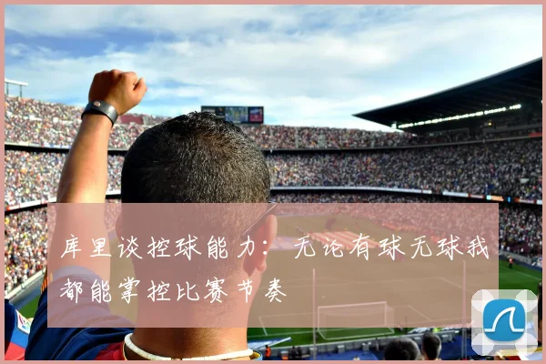 库里谈控球能力：无论有球无球我都能掌控比赛节奏