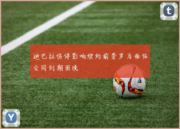 迪巴拉伤停影响续约前景罗马面临合同到期困境