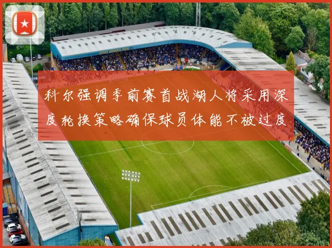 科尔强调季前赛首战湖人将采用深度轮换策略确保球员体能不被过度消耗