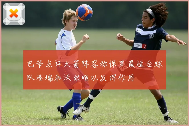 巴爷点评火箭阵容称保罗最适合球队洛瑞和沃尔难以发挥作用