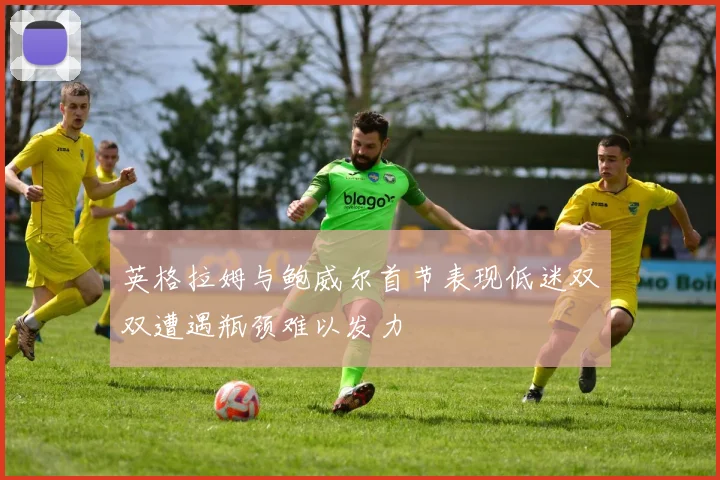 英格拉姆与鲍威尔首节表现低迷双双遭遇瓶颈难以发力