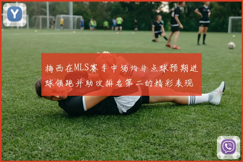 梅西在MLS赛季中场均非点球预期进球领跑并助攻排名第二的精彩表现