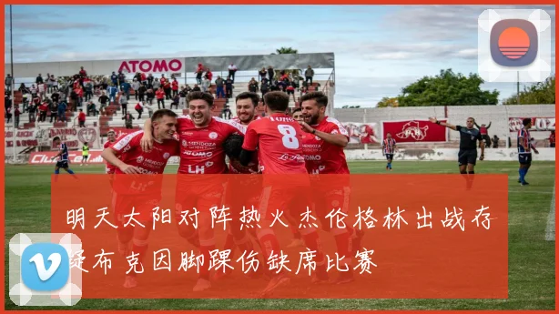 明天太阳对阵热火杰伦格林出战存疑布克因脚踝伤缺席比赛