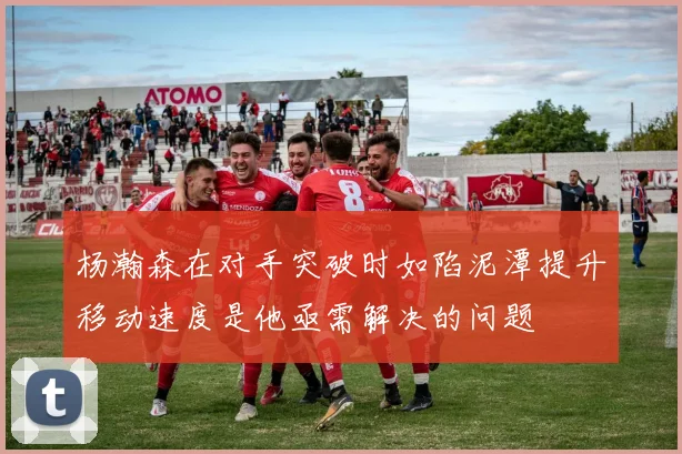 杨瀚森在对手突破时如陷泥潭提升移动速度是他亟需解决的问题