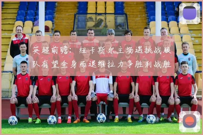 英超前瞻：纽卡斯尔主场遇挑战狼队有望全身而退维拉力争胜利战胜埃弗顿