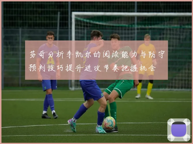 芬奇分析李凯尔的阅读能力与防守预判技巧提升进攻节奏把握机会
