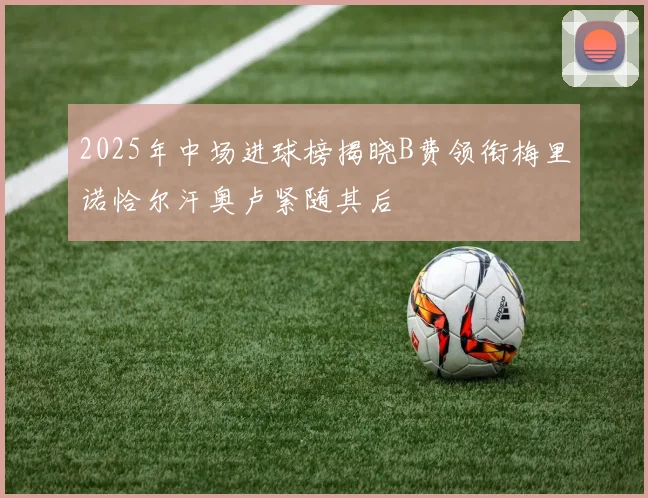 2025年中场进球榜揭晓B费领衔梅里诺恰尔汗奥卢紧随其后