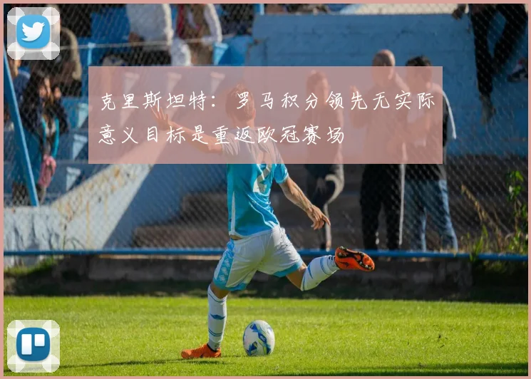 克里斯坦特：罗马积分领先无实际意义目标是重返欧冠赛场