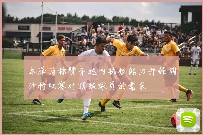 本泽马称赞齐达内执教能力并强调沙特联赛对顶级球员的需求