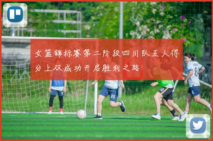 女篮锦标赛第二阶段四川队五人得分上双成功开启胜利之路