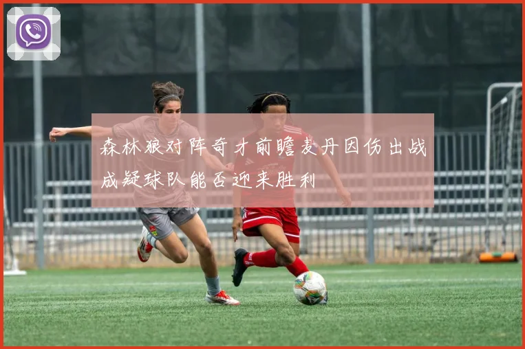 森林狼对阵奇才前瞻麦丹因伤出战成疑球队能否迎来胜利
