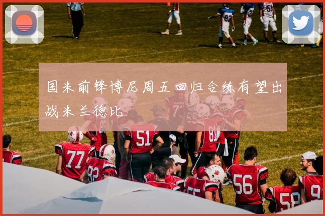 国米前锋博尼周五回归合练有望出战米兰德比