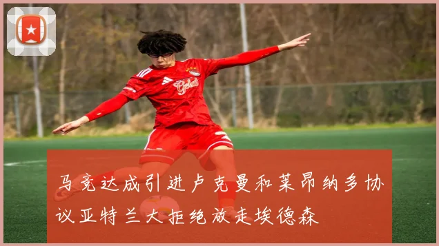 马竞达成引进卢克曼和莱昂纳多协议亚特兰大拒绝放走埃德森