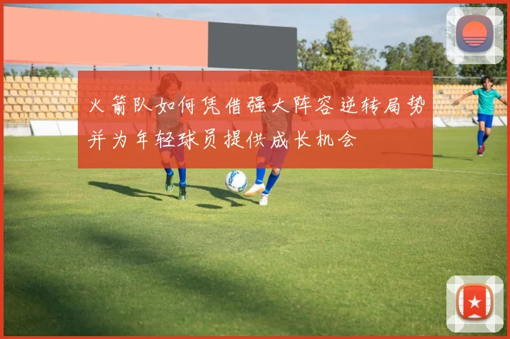 火箭队如何凭借强大阵容逆转局势并为年轻球员提供成长机会